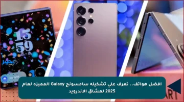 أفضل هواتف.. تعرف على تشكيلة سامسونج Galaxy المميزة لعام 2025 لعشاق الأندرويد